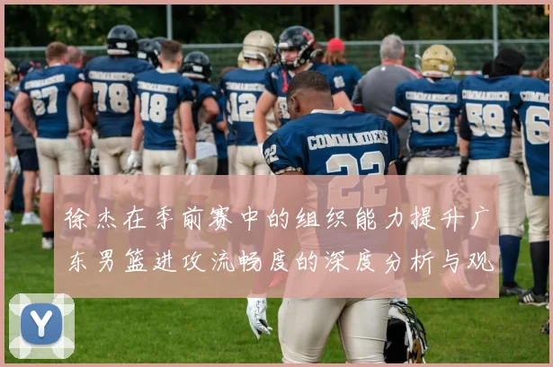 徐杰在季前赛中的组织能力提升广东男篮进攻流畅度的深度分析与观察