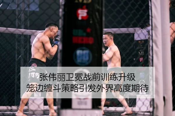 张伟丽卫冕战前训练升级 笼边缠斗策略引发外界高度期待