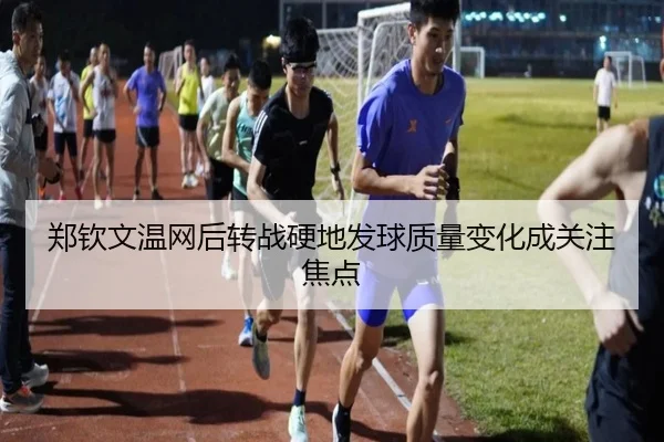 郑钦文温网后转战硬地发球质量变化成关注焦点