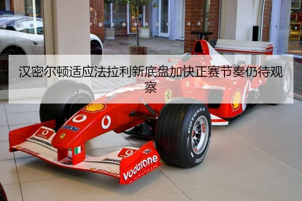 汉密尔顿适应法拉利新底盘加快正赛节奏仍待观察